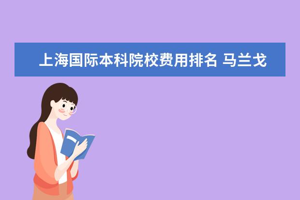 上海国际本科院校费用排名 马兰戈尼上海校区服装设计系学费大概多少? 是和中国...