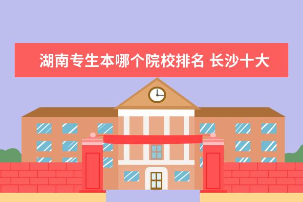湖南专生本哪个院校排名 长沙十大排名职业学校?