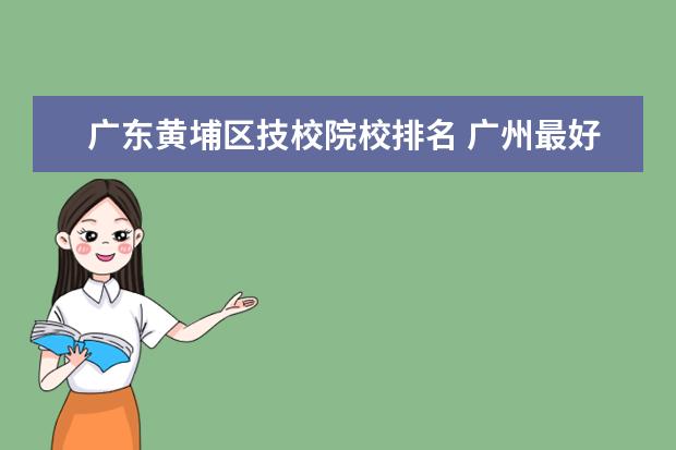 广东黄埔区技校院校排名 广州最好的技校有哪些