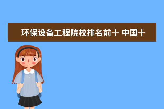 环保设备工程院校排名前十 中国十大污水处理设备厂家排名 污水处理设备厂家哪...