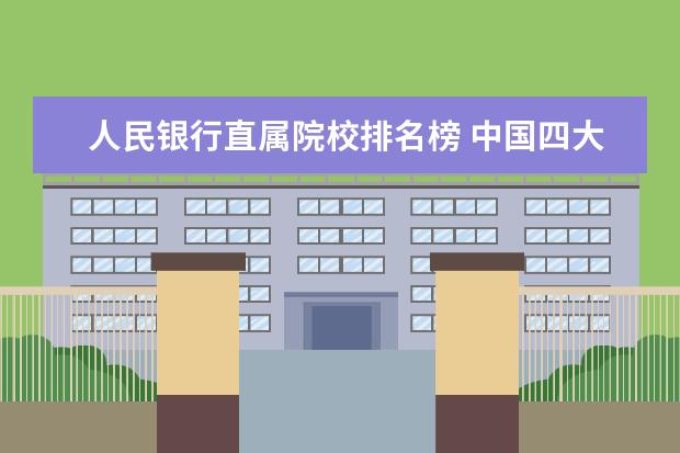 人民银行直属院校排名榜 中国四大银行是哪四大?按大到小排名是?中国人民银行...