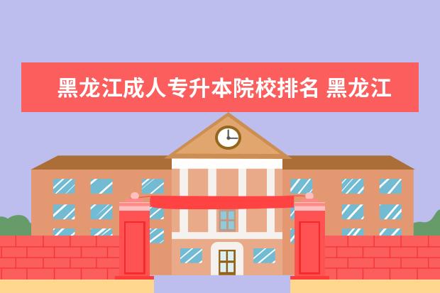 黑龙江成人专升本院校排名 黑龙江专升本能报哪所学校?