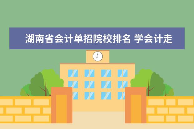 湖南省会计单招院校排名 学会计走单招去哪个学校最好