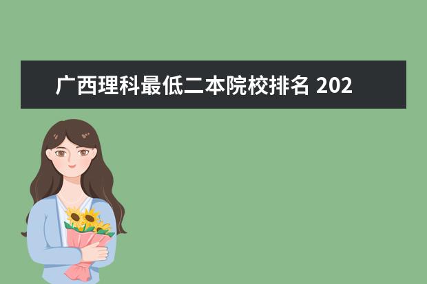 广西理科最低二本院校排名 2022年广西最低分二本大学-广西分数最低的本科大学...