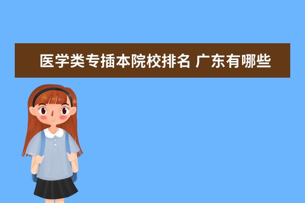 医学类专插本院校排名 广东有哪些关于医学方面的本科院校?这些学校有专插...