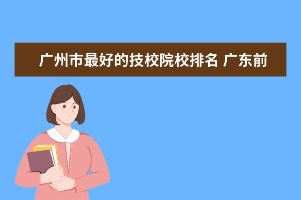 广州市最好的技校院校排名 广东前十名职业学校