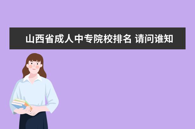 山西省成人中专院校排名 请问谁知道山西省太原市的大学和中专学校大概有几个...