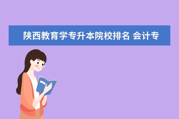 陕西教育学专升本院校排名 会计专业专升本考试要考哪些科目?总分多少? - 百度...