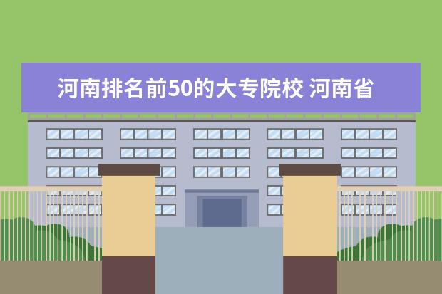 河南排名前50的大专院校 河南省大专院校排名