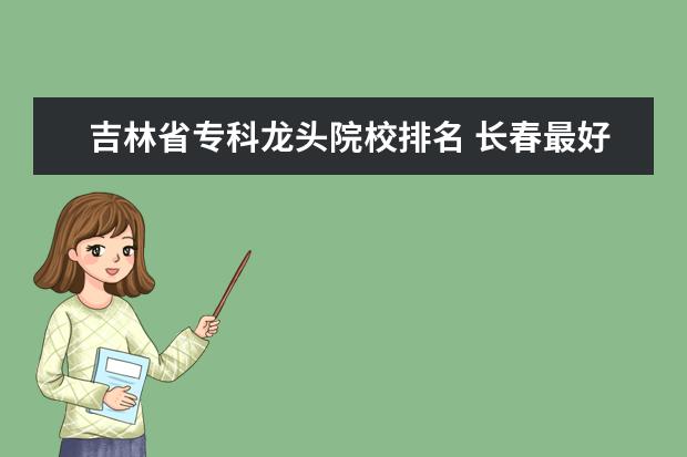 吉林省专科龙头院校排名 长春最好的专科学校