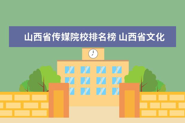 山西省传媒院校排名榜 山西省文化传媒公司有哪些