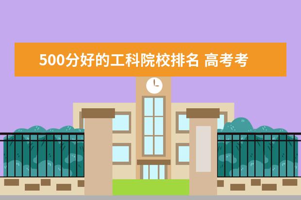500分好的工科院校排名 高考考了500分,能上一本还是只能上二本?