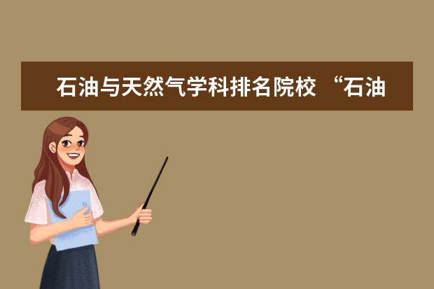 石油与天然气学科排名院校 “石油与天然气工程”下属的二级学科就业都如何?(硕...