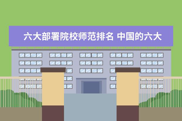 六大部署院校师范排名 中国的六大师范院校是哪六个?我还想知道符合“211工...