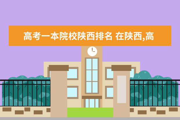 高考一本院校陕西排名 在陕西,高考成绩刚过一本分数线,有哪些大学可以填报...