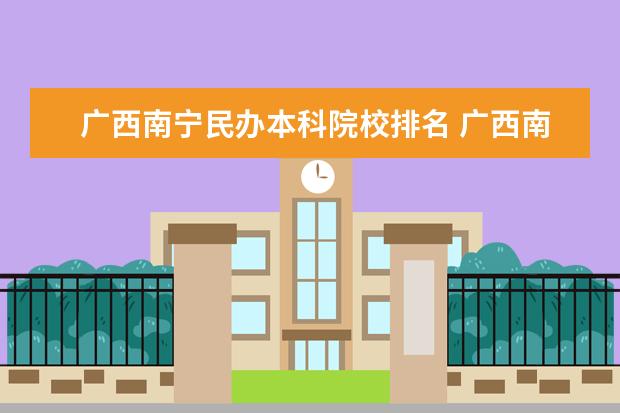 广西南宁民办本科院校排名 广西南宁排名前十的职业院校分别是谁?排名首位的是...