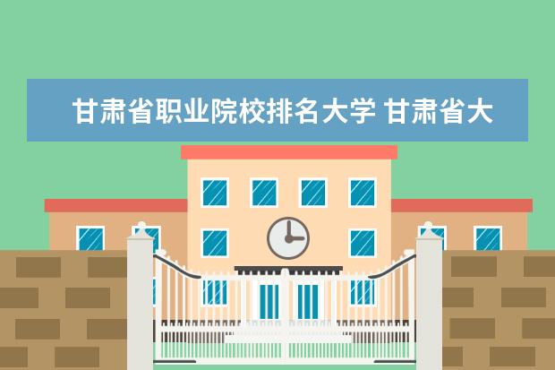 甘肃省职业院校排名大学 甘肃省大专院校排名