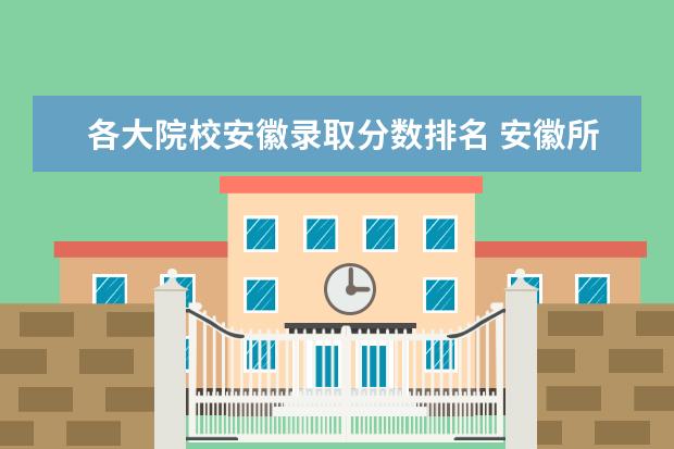 各大院校安徽录取分数排名 安徽所有大学名单一览表(121所)_2022安徽有哪些大学...