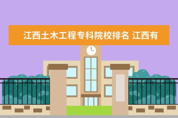 江西土木工程专科院校排名 江西有那些三本学校的土木工程专业较好?