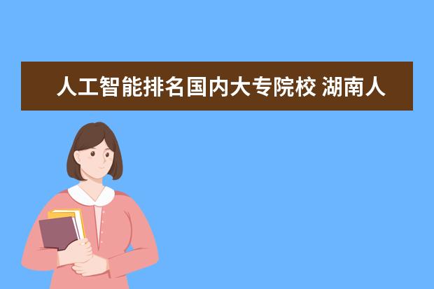 人工智能排名国内大专院校 湖南人工智能最好的大专学院