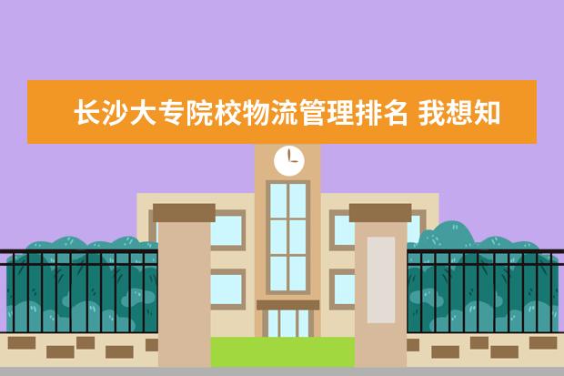 长沙大专院校物流管理排名 我想知道位于长沙的有哪些大专院校。
