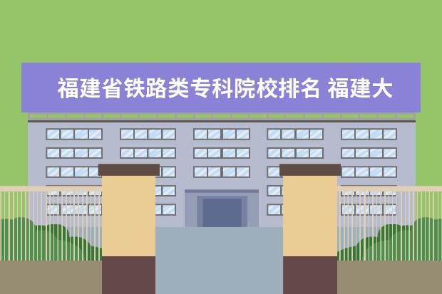 福建省铁路类专科院校排名 福建大专院校排名榜