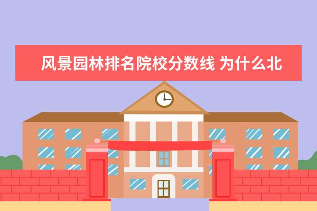 风景园林排名院校分数线 为什么北林的风景园林专业比园林专业录取分数线高呢...