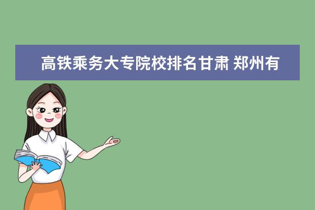 高铁乘务大专院校排名甘肃 郑州有那些空乘专业学校?