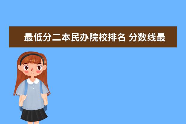 最低分二本民办院校排名 分数线最低的二本大学