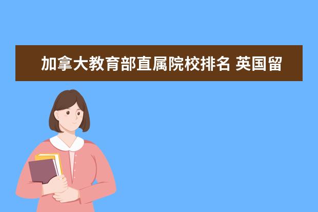 加拿大教育部直属院校排名 英国留学排名前十中介机构,都有哪些