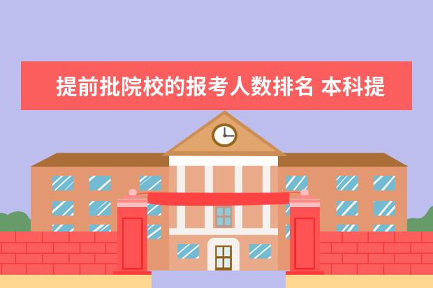 提前批院校的报考人数排名 本科提前批是怎么一回事?会对普通的报考有影响么? -...