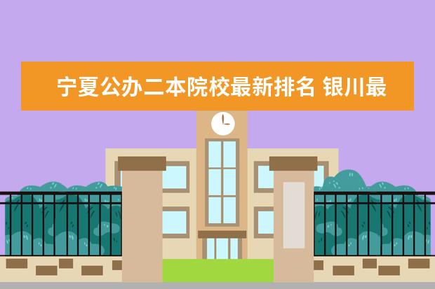 宁夏公办二本院校最新排名 银川最好的二本大学