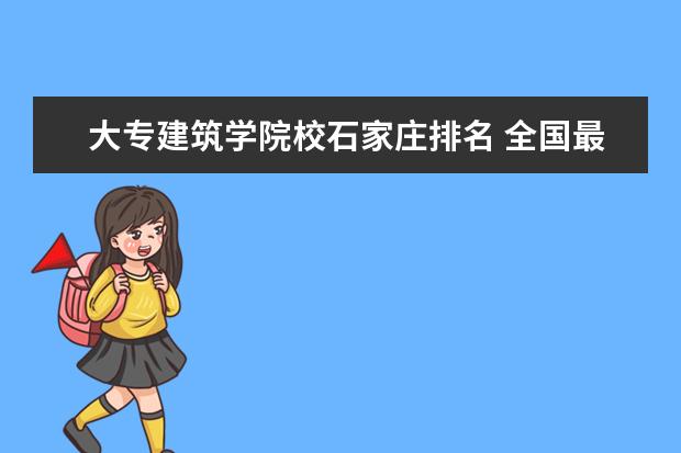 大专建筑学院校石家庄排名 全国最好的建筑类专科有那些院校?