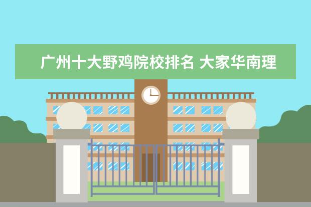 广州十大野鸡院校排名 大家<a target="_blank" href="/xuexiao7011/" title="华南理工大学广州学院">华南理工大学广州学院</a>,是不是野鸡大学