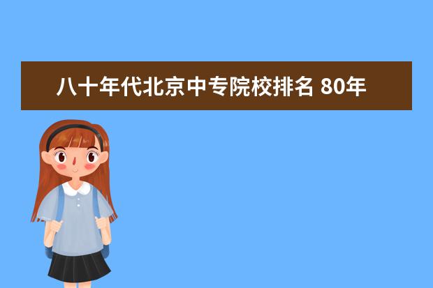 八十年代北京中专院校排名 80年代中后期报考中等学校时间