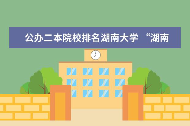 公办二本院校排名湖南大学 “湖南省二本院校排名”