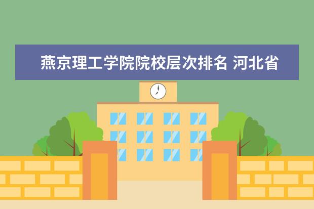 燕京理工学院院校层次排名 河北省大学排名是怎么样的?可以分为几个档次? - 百...