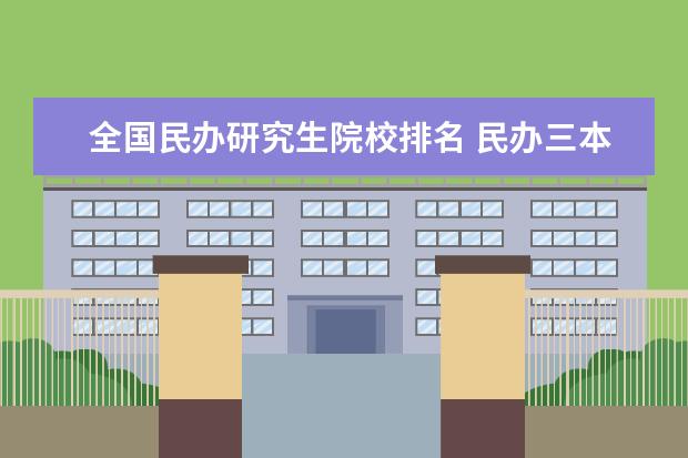 全国民办研究生院校排名 民办三本大学排名