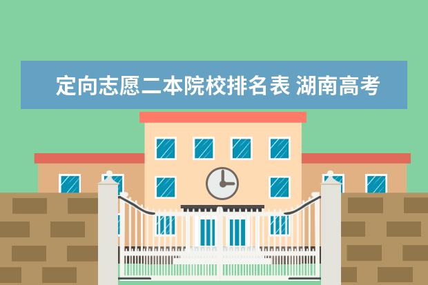定向志愿二本院校排名表 湖南高考志愿有几个批次,本科专科志愿可以填多少个 ...