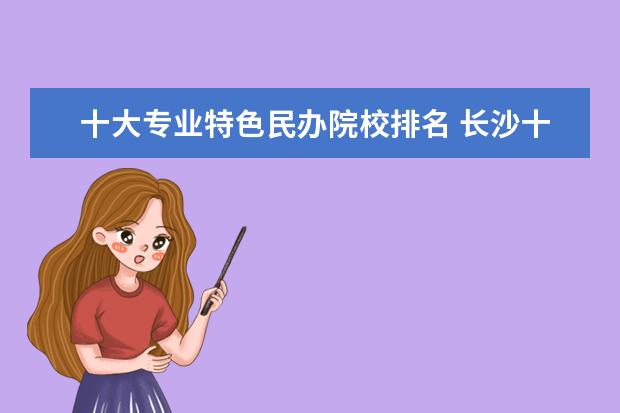 十大专业特色民办院校排名 长沙十大排名职业学校有哪些?