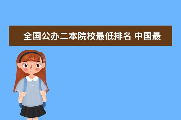全国公办二本院校最低排名 中国最低分数线的二本大学有哪些 全国二本大学最低 ...