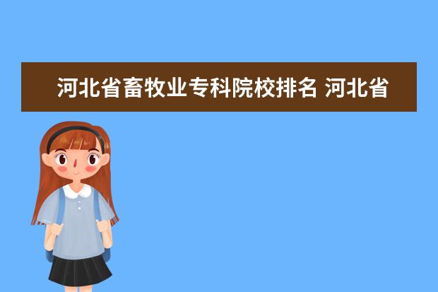 河北省畜牧业专科院校排名 河北省的农业类型是什么?比如说种植业、畜牧业等等 ...