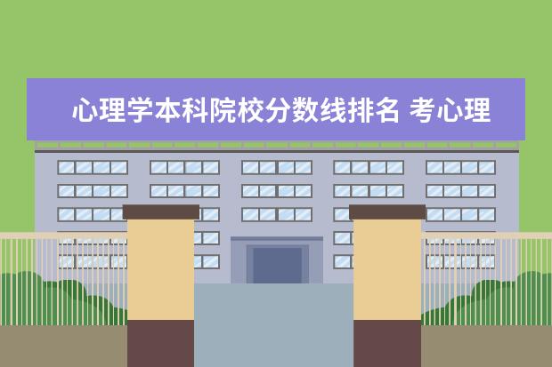 心理学本科院校分数线排名 考心理学专业要达到多少分?有关心理学专业的大学有...