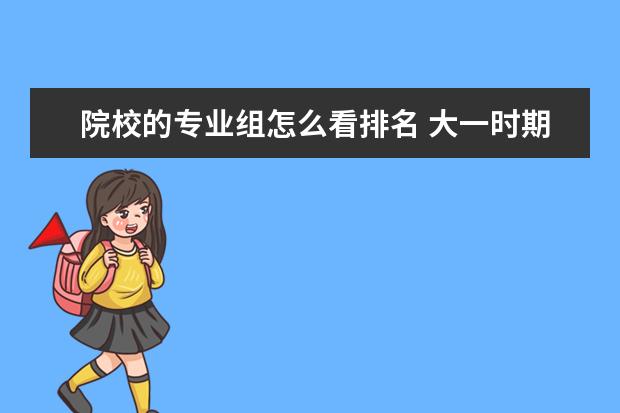院校的专业组怎么看排名 大一时期专业排名怎么算