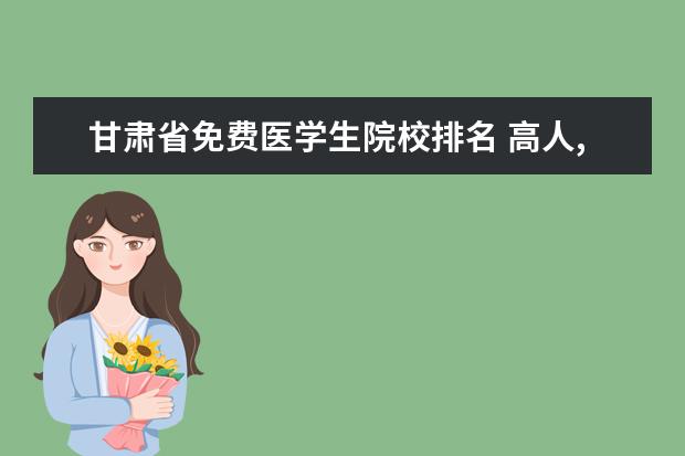 甘肃省免费医学生院校排名 高人,好心人帮帮忙。 高考生,免费医学定向有关问题!...