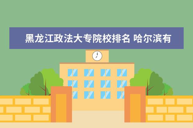 黑龙江政法大专院校排名 哈尔滨有哪些专科大学