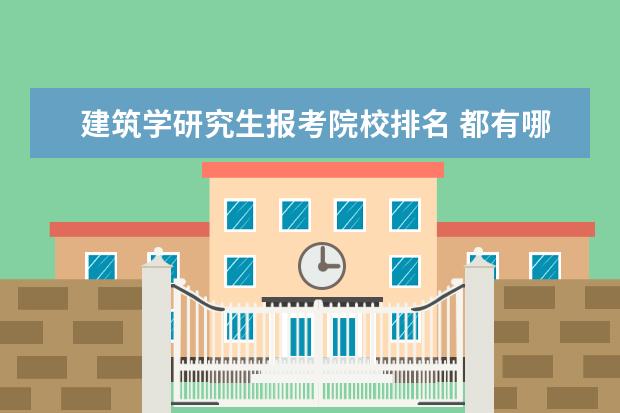 建筑学研究生报考院校排名 都有哪些院校研究生有建筑学专业?