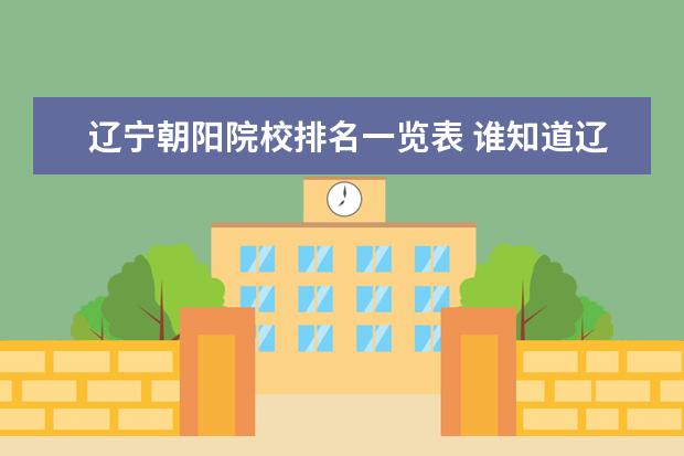 辽宁朝阳院校排名一览表 谁知道辽宁省朝阳市有几所小学、几所中学、几所大学...