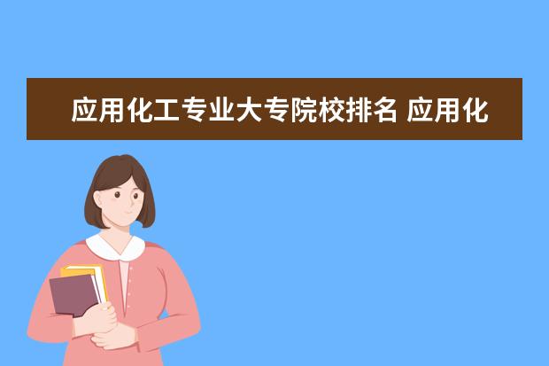 应用化工专业大专院校排名 应用化工技术专业怎么样