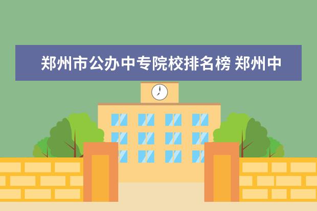 郑州市公办中专院校排名榜 郑州中专学校排名前十